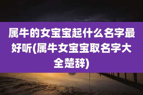 属牛的女宝宝起什么名字最好听(属牛女宝宝取名字大全楚辞)