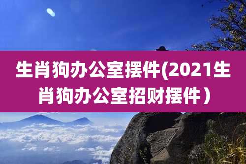 生肖狗办公室摆件(2021生肖狗办公室招财摆件）