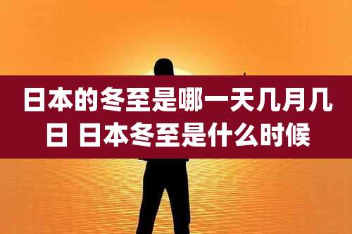 日本的冬至是哪一天几月几日 日本冬至是什么时候