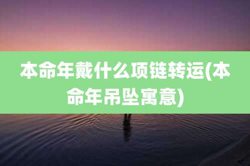 本命年戴什么项链转运(本命年吊坠寓意)