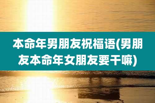 本命年男朋友祝福语(男朋友本命年女朋友要干嘛)