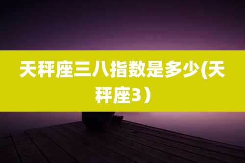 天秤座三八指数是多少(天秤座3）