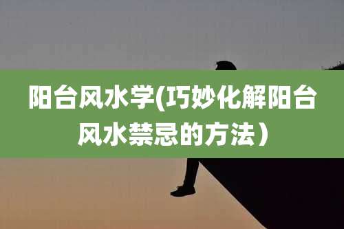 阳台风水学(巧妙化解阳台风水禁忌的方法)