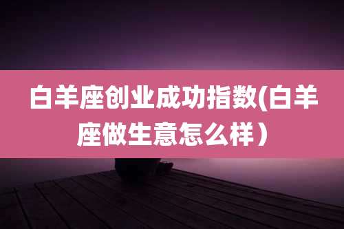 白羊座创业成功指数(白羊座做生意怎么样)