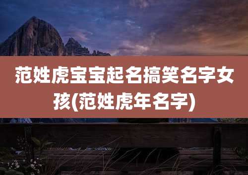 范姓虎宝宝起名搞笑名字女孩(范姓虎年名字)