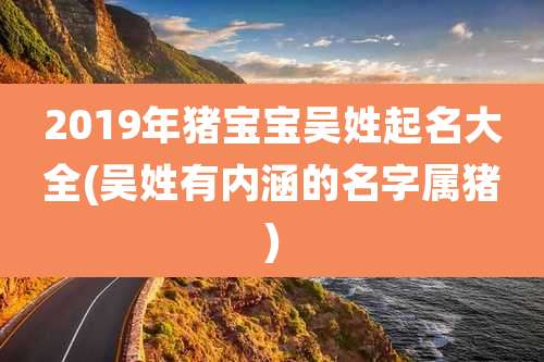 2019年猪宝宝吴姓起名大全(吴姓有内涵的名字属猪)