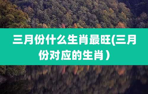 三月份什么生肖最旺(三月份对应的生肖）