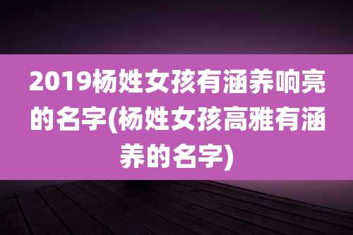 2019杨姓女孩有涵养响亮的名字(杨姓女孩高雅有涵养的名字)