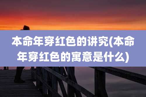 本命年穿红色的讲究(本命年穿红色的寓意是什么)