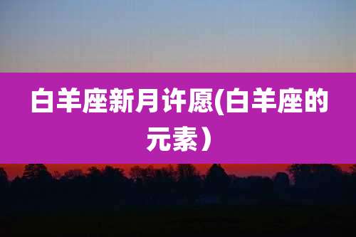 白羊座新月许愿(白羊座的元素)