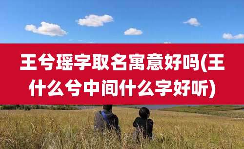 王兮瑶字取名寓意好吗(王什么兮中间什么字好听)
