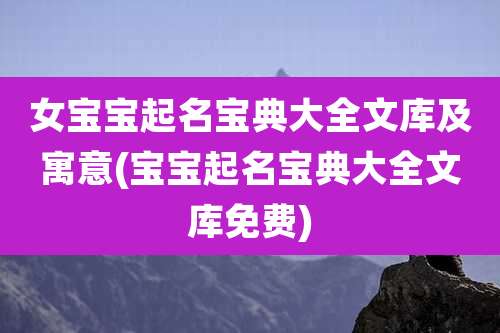 女宝宝起名宝典大全文库及寓意(宝宝起名宝典大全文库免费)