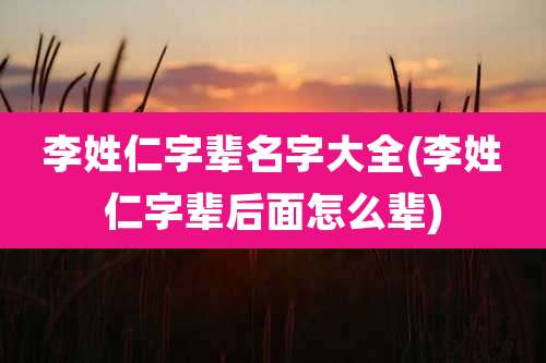 李姓仁字辈名字大全(李姓仁字辈后面怎么辈)