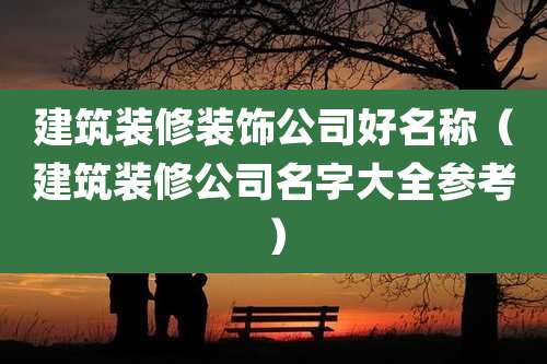 建筑装修装饰公司好名称(建筑装修公司名字大全参考)