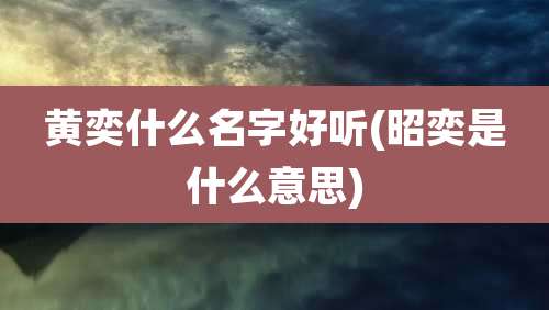 黄奕什么名字好听(昭奕是什么意思)