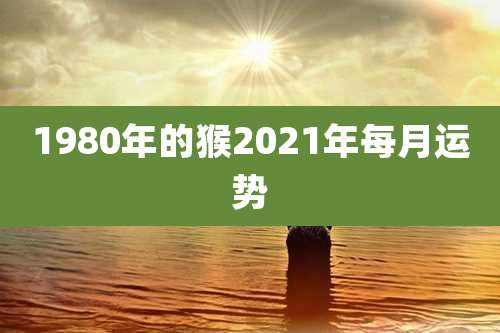 1980年的猴2021年每月运势