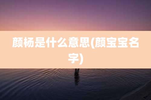颜杨是什么意思(颜宝宝名字)