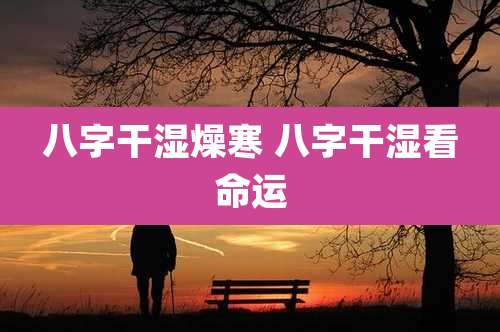 八字干湿燥寒 八字干湿看命运