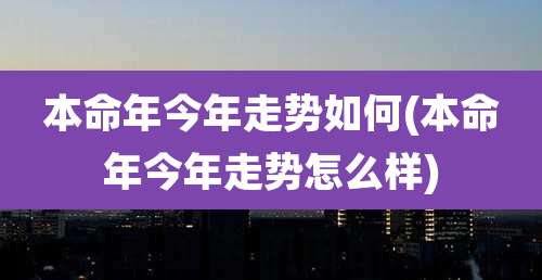 本命年今年走势如何(本命年今年走势怎么样)