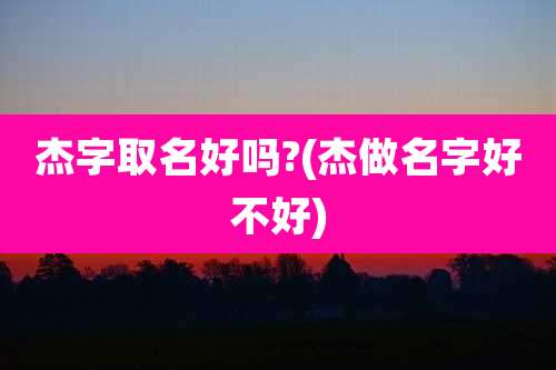 杰字取名好吗?(杰做名字好不好)