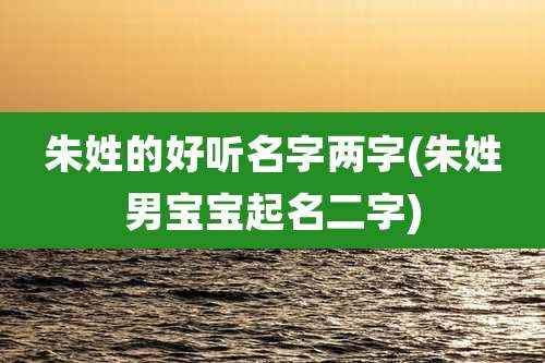 朱姓的好听名字两字(朱姓男宝宝起名二字)