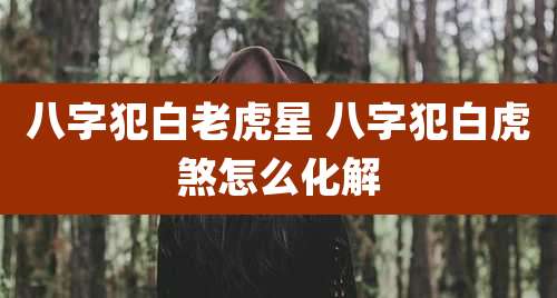 八字犯白老虎星 八字犯白虎煞怎么化解