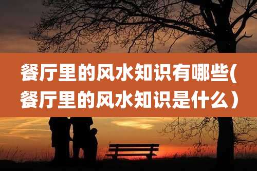 餐厅里的风水知识有哪些(餐厅里的风水知识是什么）