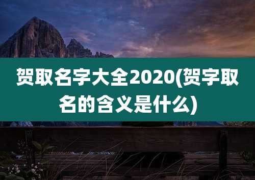 贺取名字大全2020(贺字取名的含义是什么)