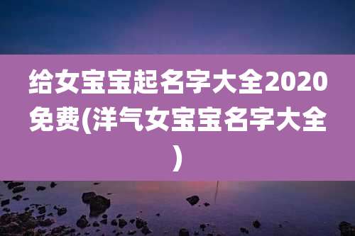 给女宝宝起名字大全2020免费(洋气女宝宝名字大全)