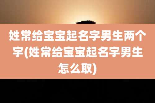 姓常给宝宝起名字男生两个字(姓常给宝宝起名字男生怎么取)