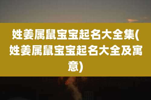 姓姜属鼠宝宝起名大全集(姓姜属鼠宝宝起名大全及寓意)