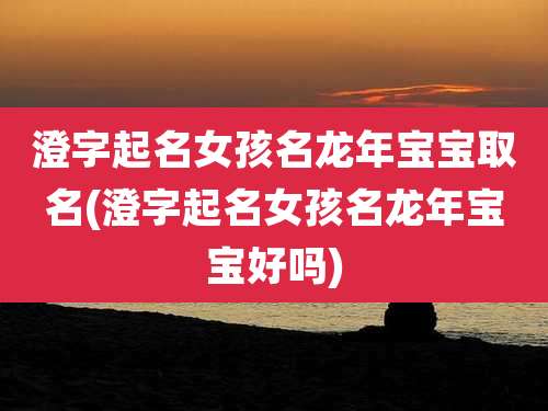 澄字起名女孩名龙年宝宝取名(澄字起名女孩名龙年宝宝好吗)