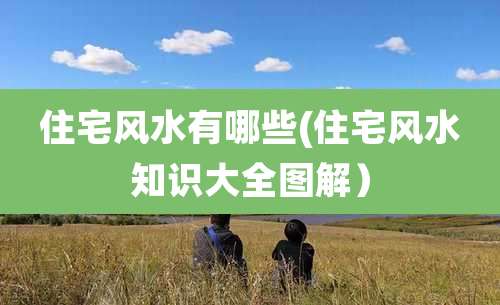 住宅风水有哪些(住宅风水知识大全图解）