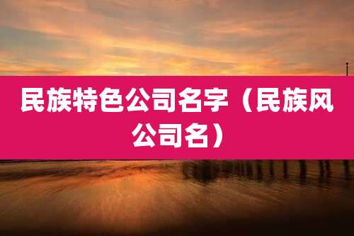 民族特色公司名字（民族风公司名）