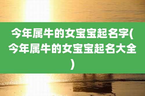 今年属牛的女宝宝起名字(今年属牛的女宝宝起名大全)