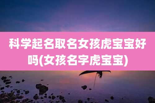科学起名取名女孩虎宝宝好吗(女孩名字虎宝宝)