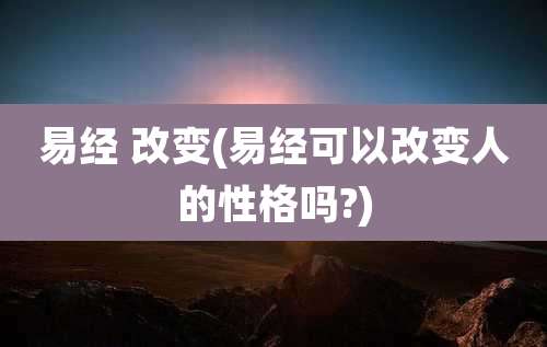 易经 改变(易经可以改变人的性格吗?)