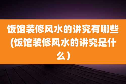 饭馆装修风水的讲究有哪些(饭馆装修风水的讲究是什么)