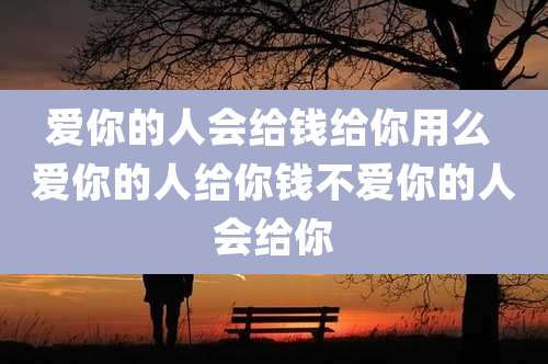 爱你的人会给钱给你用么 爱你的人给你钱不爱你的人会给你