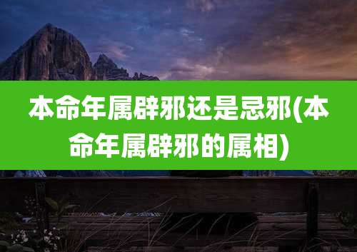 本命年属辟邪还是忌邪(本命年属辟邪的属相)