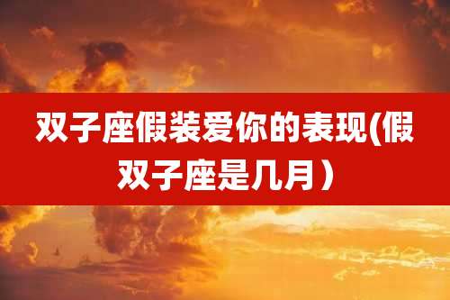 双子座假装爱你的表现(假双子座是几月)
