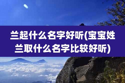 兰起什么名字好听(宝宝姓兰取什么名字比较好听)