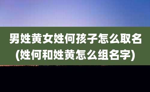 男姓黄女姓何孩子怎么取名(姓何和姓黄怎么组名字)