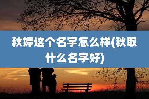 秋婷这个名字怎么样(秋取什么名字好)