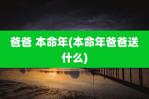 爸爸 本命年(本命年爸爸送什么)