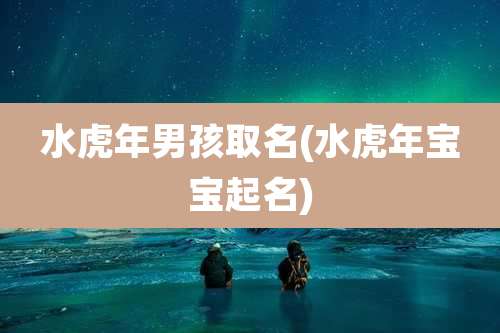 水虎年男孩取名(水虎年宝宝起名)