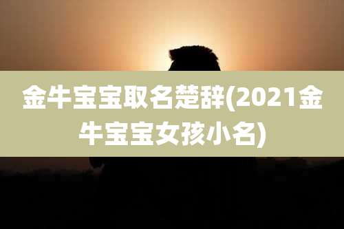 金牛宝宝取名楚辞(2021金牛宝宝女孩小名)