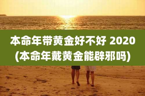本命年带黄金好不好 2020(本命年戴黄金能辟邪吗)