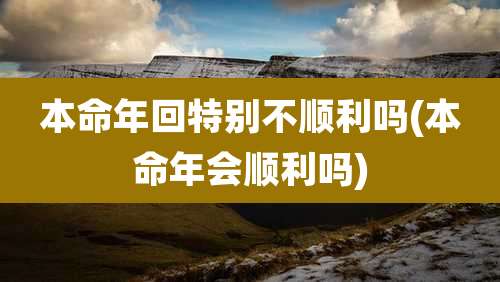本命年回特别不顺利吗(本命年会顺利吗)
