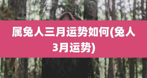 属兔人三月运势如何(兔人3月运势)